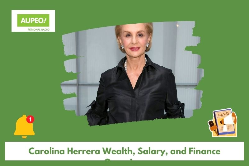 Carolina Herrera Wealth, Salary and Finance Review